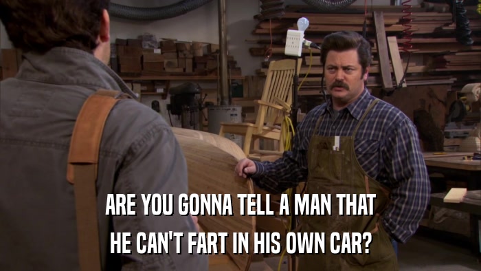 ARE YOU GONNA TELL A MAN THAT HE CAN'T FART IN HIS OWN CAR? 