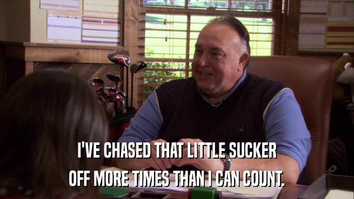 I'VE CHASED THAT LITTLE SUCKER OFF MORE TIMES THAN I CAN COUNT. 