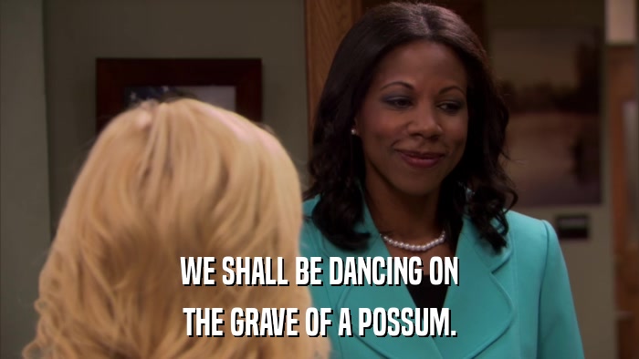 WE SHALL BE DANCING ON THE GRAVE OF A POSSUM. 