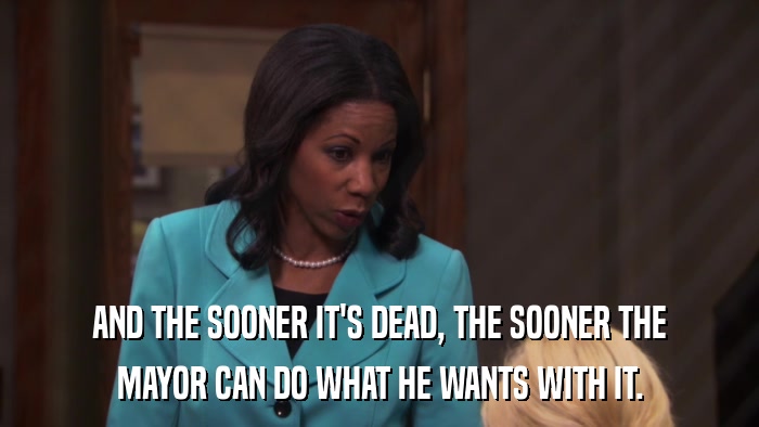 AND THE SOONER IT'S DEAD, THE SOONER THE MAYOR CAN DO WHAT HE WANTS WITH IT. 