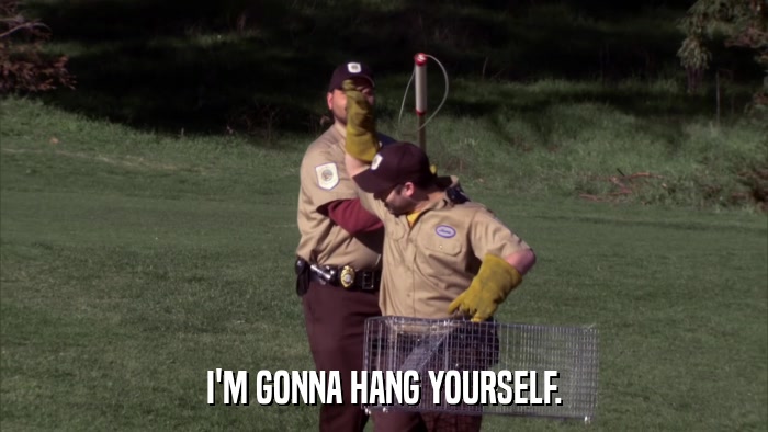 I'M GONNA HANG YOURSELF.  