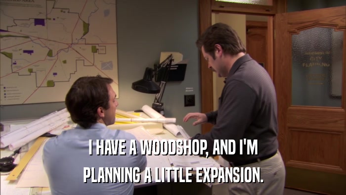 I HAVE A WOODSHOP, AND I'M PLANNING A LITTLE EXPANSION. 