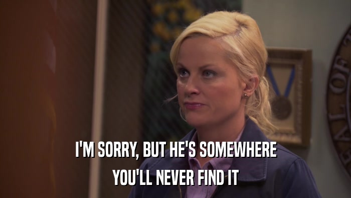 I'M SORRY, BUT HE'S SOMEWHERE YOU'LL NEVER FIND IT 