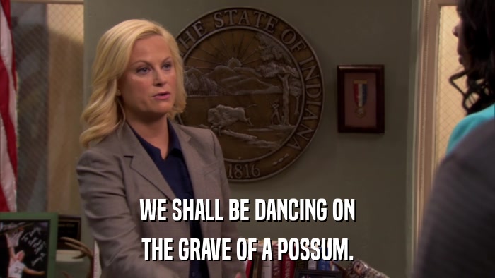 WE SHALL BE DANCING ON THE GRAVE OF A POSSUM. 