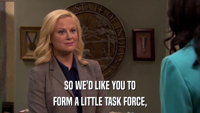 SO WE'D LIKE YOU TO FORM A LITTLE TASK FORCE, 