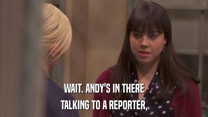 WAIT. ANDY'S IN THERE TALKING TO A REPORTER, 