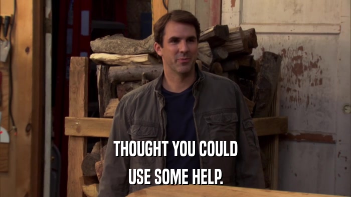 THOUGHT YOU COULD USE SOME HELP. 