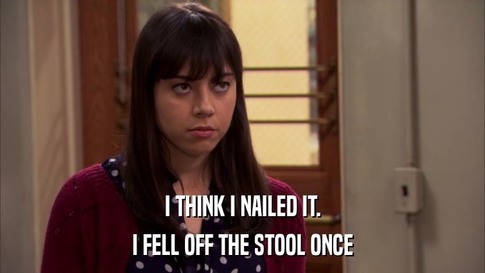 I THINK I NAILED IT. I FELL OFF THE STOOL ONCE 
