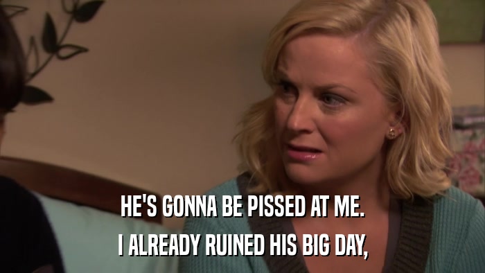 HE'S GONNA BE PISSED AT ME. I ALREADY RUINED HIS BIG DAY, 