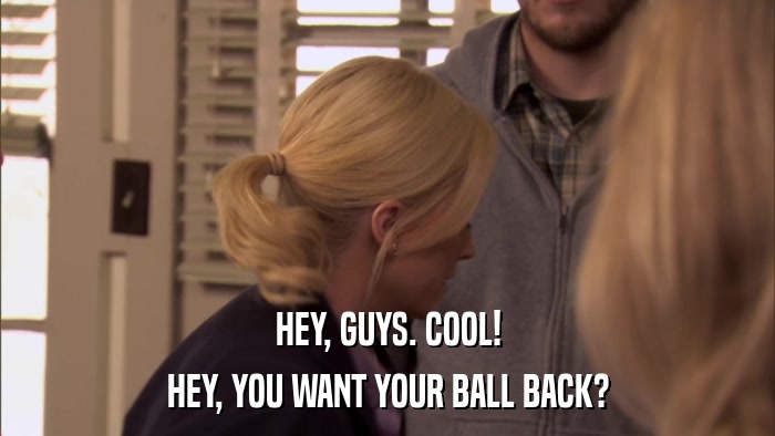 HEY, GUYS. COOL! HEY, YOU WANT YOUR BALL BACK? 