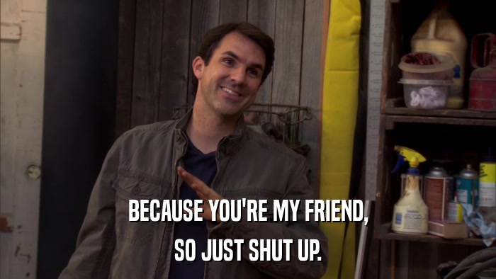BECAUSE YOU'RE MY FRIEND, SO JUST SHUT UP. 