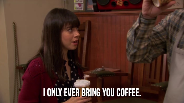 I ONLY EVER BRING YOU COFFEE.  