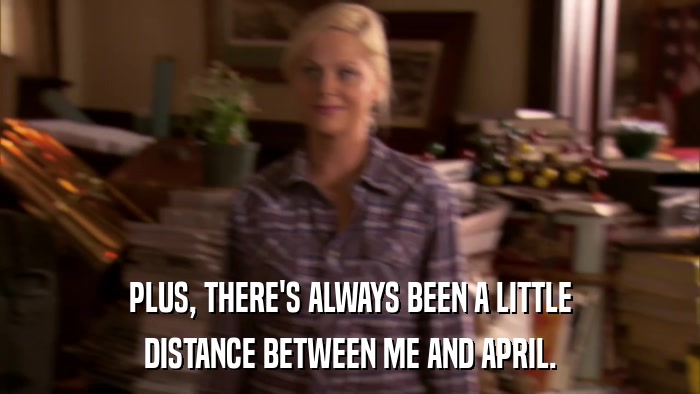 PLUS, THERE'S ALWAYS BEEN A LITTLE DISTANCE BETWEEN ME AND APRIL. 