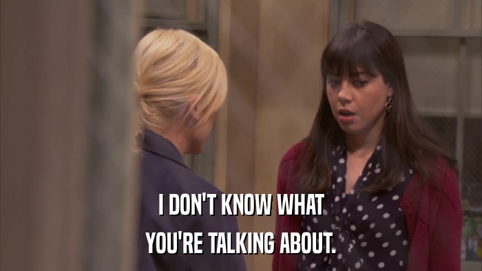 I DON'T KNOW WHAT YOU'RE TALKING ABOUT. 