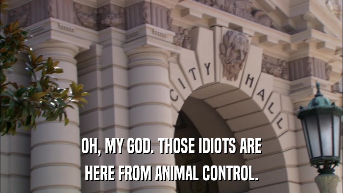 OH, MY GOD. THOSE IDIOTS ARE HERE FROM ANIMAL CONTROL. 
