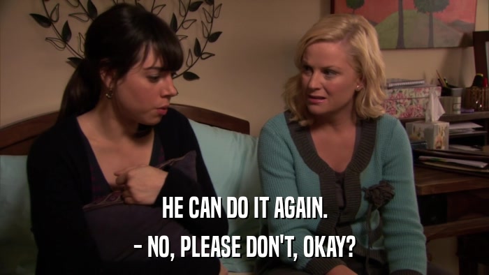 HE CAN DO IT AGAIN. - NO, PLEASE DON'T, OKAY? 