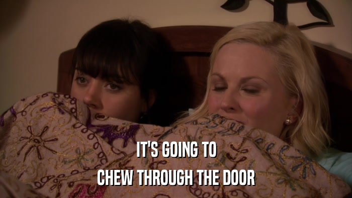 IT'S GOING TO CHEW THROUGH THE DOOR 