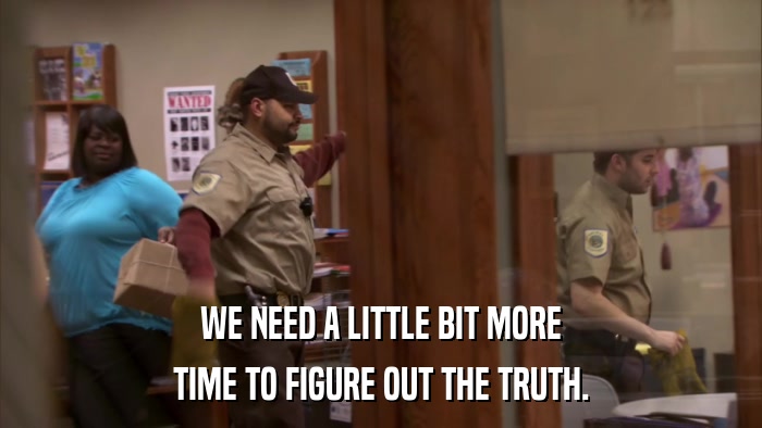 WE NEED A LITTLE BIT MORE TIME TO FIGURE OUT THE TRUTH. 