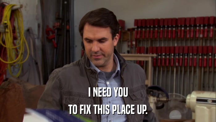 I NEED YOU TO FIX THIS PLACE UP. 