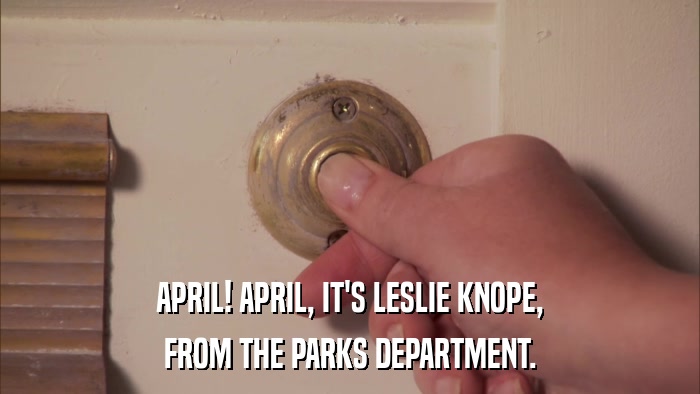 APRIL! APRIL, IT'S LESLIE KNOPE, FROM THE PARKS DEPARTMENT. 