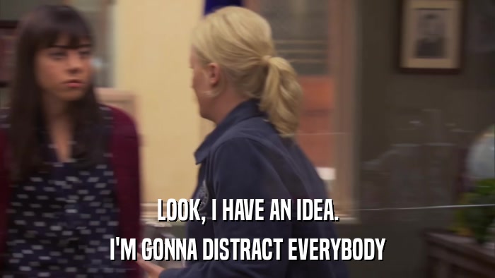 LOOK, I HAVE AN IDEA. I'M GONNA DISTRACT EVERYBODY 