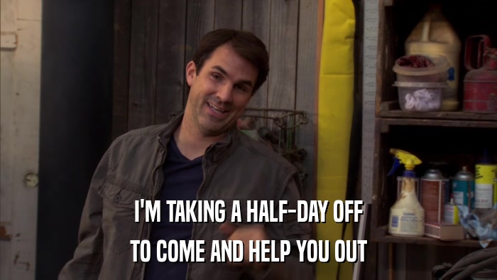 I'M TAKING A HALF-DAY OFF TO COME AND HELP YOU OUT 
