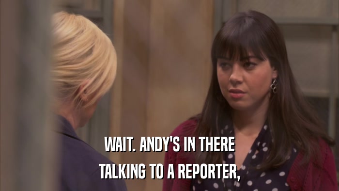 WAIT. ANDY'S IN THERE TALKING TO A REPORTER, 
