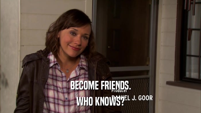 BECOME FRIENDS. WHO KNOWS? 