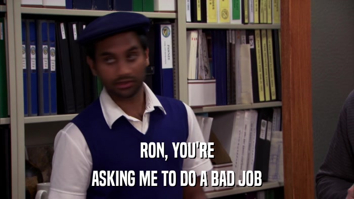 RON, YOU'RE ASKING ME TO DO A BAD JOB 