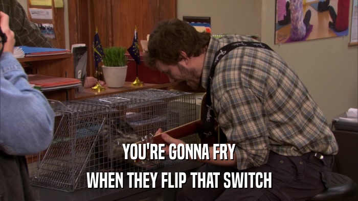 YOU'RE GONNA FRY WHEN THEY FLIP THAT SWITCH 