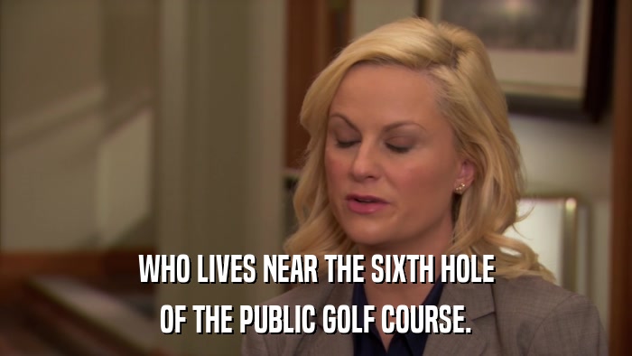 WHO LIVES NEAR THE SIXTH HOLE OF THE PUBLIC GOLF COURSE. 
