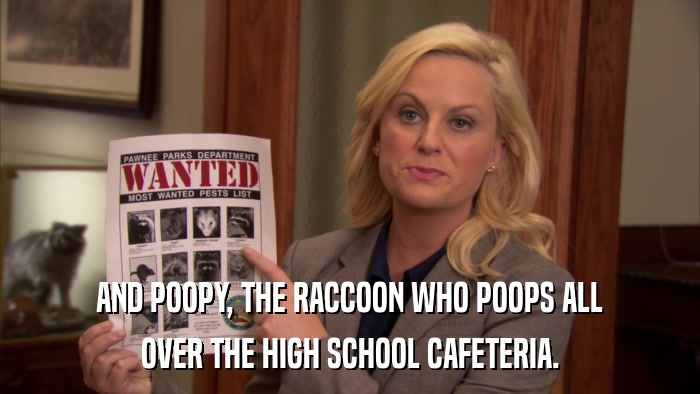 AND POOPY, THE RACCOON WHO POOPS ALL OVER THE HIGH SCHOOL CAFETERIA. 
