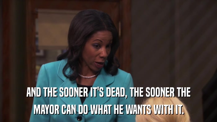 AND THE SOONER IT'S DEAD, THE SOONER THE MAYOR CAN DO WHAT HE WANTS WITH IT. 