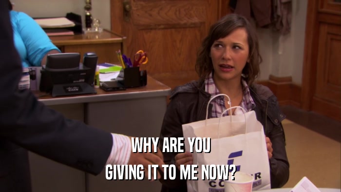 WHY ARE YOU GIVING IT TO ME NOW? 