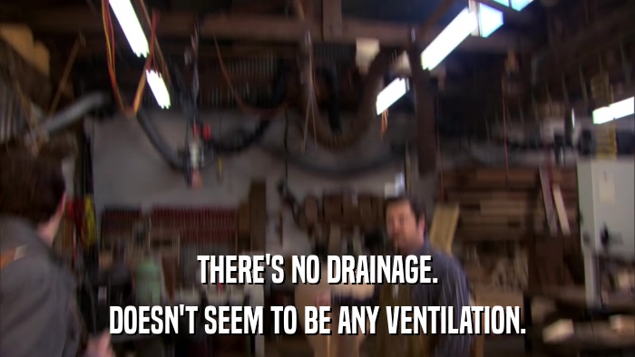 THERE'S NO DRAINAGE. DOESN'T SEEM TO BE ANY VENTILATION. 