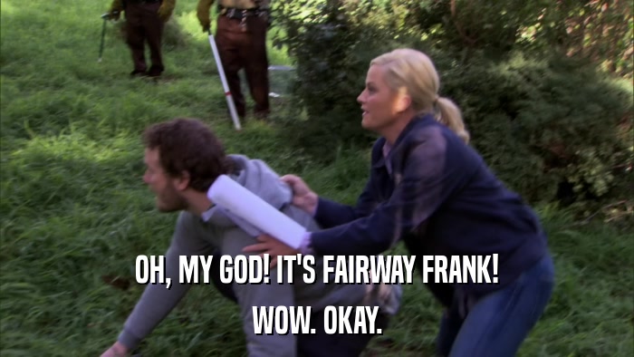 OH, MY GOD! IT'S FAIRWAY FRANK! WOW. OKAY. 