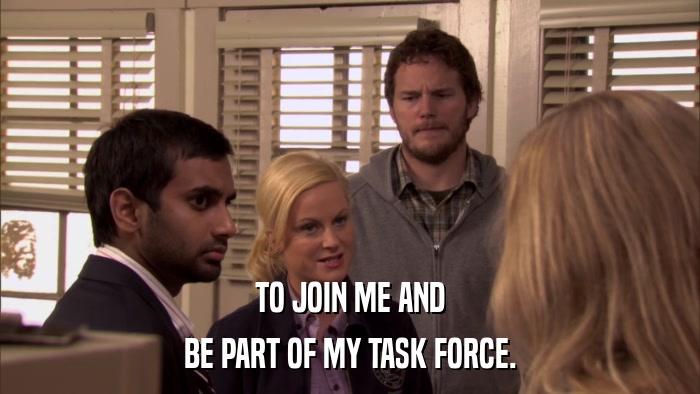 TO JOIN ME AND BE PART OF MY TASK FORCE. 