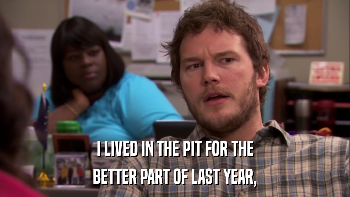I LIVED IN THE PIT FOR THE BETTER PART OF LAST YEAR, 