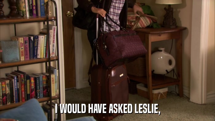 I WOULD HAVE ASKED LESLIE,  