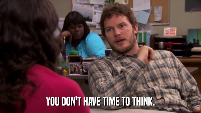 YOU DON'T HAVE TIME TO THINK.  