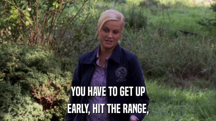 YOU HAVE TO GET UP EARLY, HIT THE RANGE, 