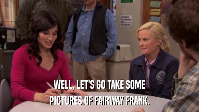 WELL, LET'S GO TAKE SOME PICTURES OF FAIRWAY FRANK. 