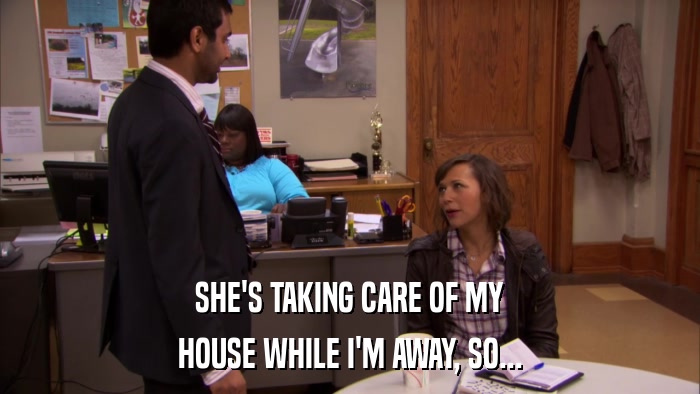 SHE'S TAKING CARE OF MY HOUSE WHILE I'M AWAY, SO... 