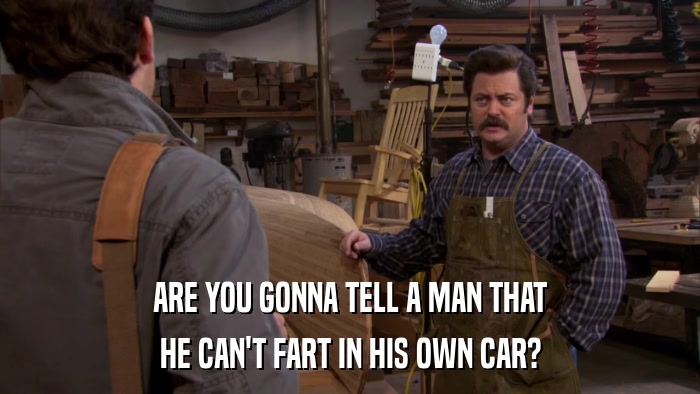 ARE YOU GONNA TELL A MAN THAT HE CAN'T FART IN HIS OWN CAR? 