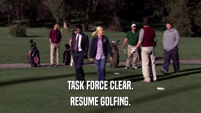 TASK FORCE CLEAR. RESUME GOLFING. 