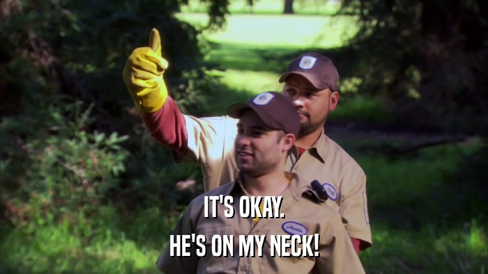 IT'S OKAY. HE'S ON MY NECK! 
