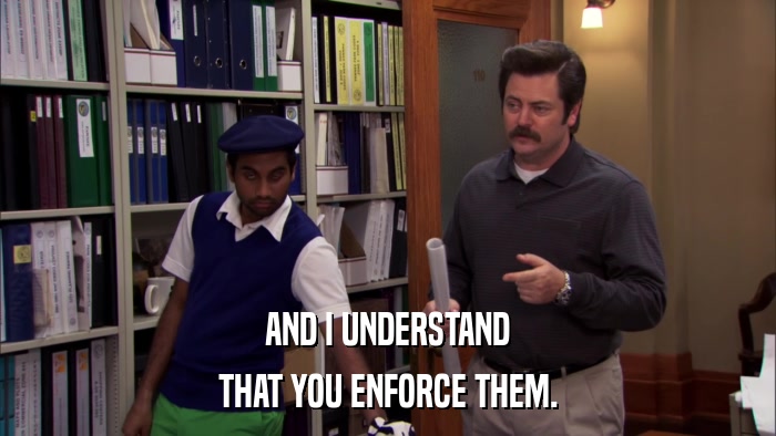 AND I UNDERSTAND THAT YOU ENFORCE THEM. 