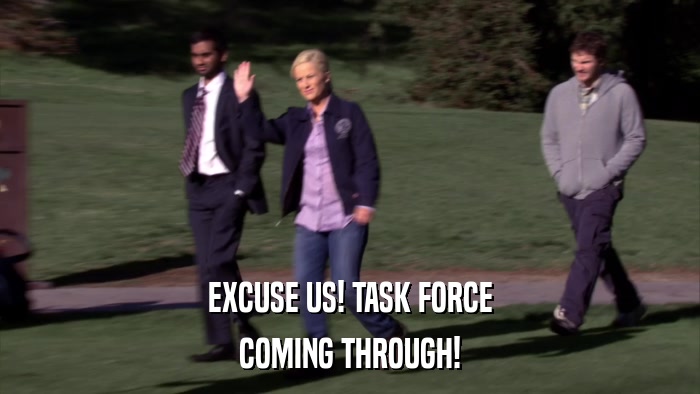 EXCUSE US! TASK FORCE COMING THROUGH! 