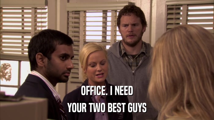 OFFICE. I NEED YOUR TWO BEST GUYS 