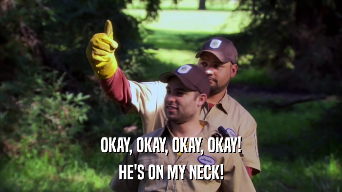 OKAY, OKAY, OKAY, OKAY! HE'S ON MY NECK! 